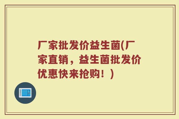 厂家批发价益生菌(厂家直销,益生菌批发价优惠快来抢购!)