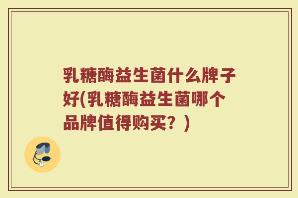 乳糖酶益生菌什么牌子好(乳糖酶益生菌哪个品牌值得购买?)
