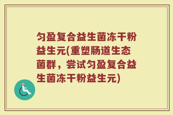 匀盈复合益生菌冻干粉益生元(重塑肠道生态菌群,尝试匀盈复合益生菌冻干粉益生元)