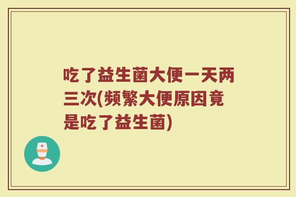 吃了益生菌大便一天两三次(频繁大便原因竟是吃了益生菌)
