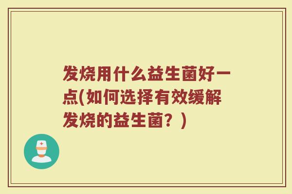 发烧用什么益生菌好一点(如何选择有效缓解发烧的益生菌?) 发烧用什么益生菌好一点(如何选择有效缓解发烧的益生菌?)
