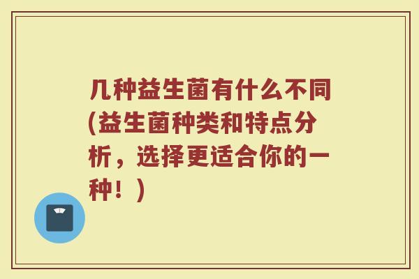 几种益生菌有什么不同(益生菌种类和特点分析,选择更适合你的一种!) 几种益生菌有什么不同(益生菌种类和特点分析,选择更适合你的一种!)
