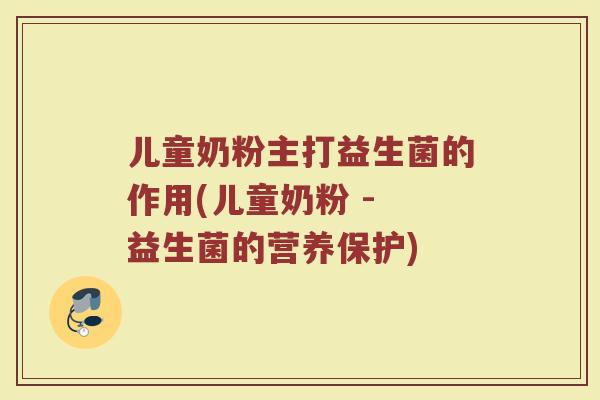 儿童奶粉主打益生菌的作用(儿童奶粉 - 益生菌的营养保护)