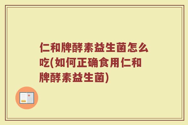 仁和牌酵素益生菌怎么吃(如何正确食用仁和牌酵素益生菌)