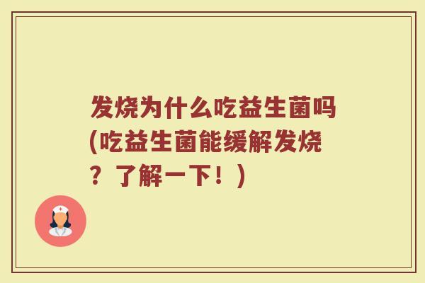 发烧为什么吃益生菌吗(吃益生菌能缓解发烧?了解一下!)
