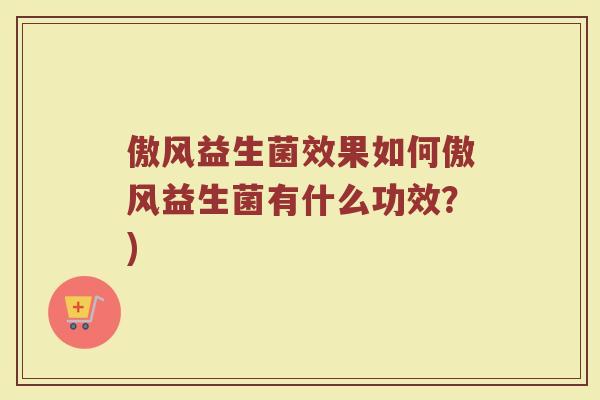 傲风益生菌效果如何傲风益生菌有什么功效?)