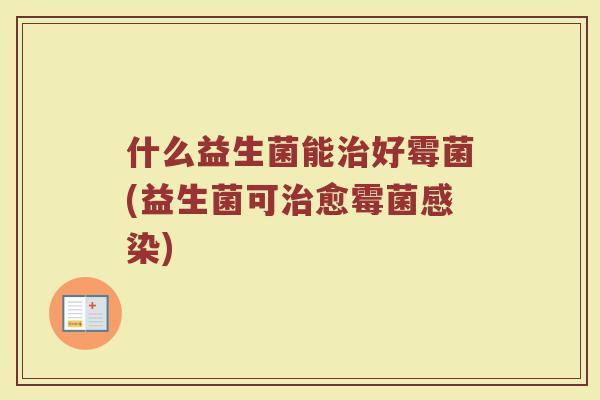 什么益生菌能好霉菌(益生菌可愈霉菌) 什么益生菌能好霉菌(益生菌可愈霉菌)