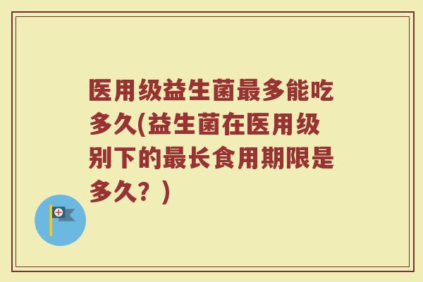 医用级益生菌最多能吃多久(益生菌在医用级别下的最长食用期限是多久?)