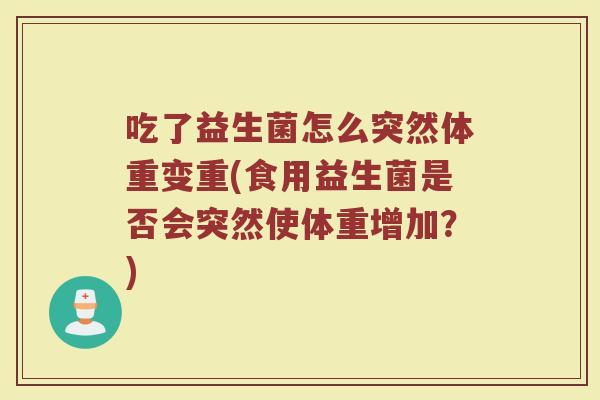 吃了益生菌怎么突然体重变重(食用益生菌是否会突然使体重增加?)
