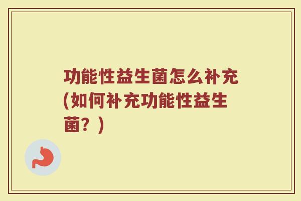 功能性益生菌怎么补充(如何补充功能性益生菌？)