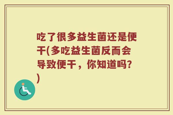 吃了很多益生菌还是便干(多吃益生菌反而会导致便干,你知道吗?)