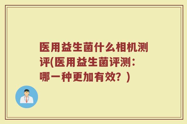 医用益生菌什么相机测评(医用益生菌评测:哪一种更加有效?)