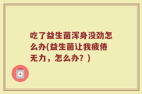 吃了益生菌浑身没劲怎么办(益生菌让我疲倦无力，怎么办？)
