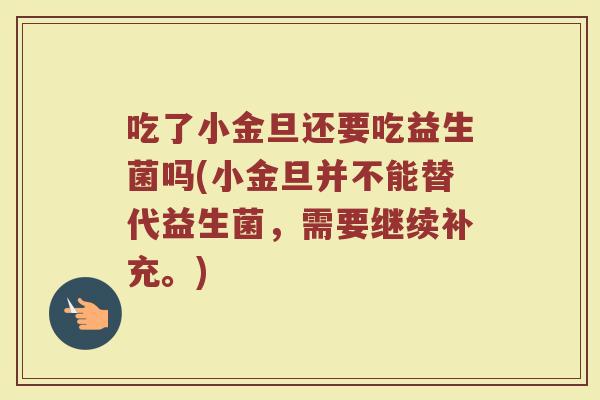 吃了小金旦还要吃益生菌吗(小金旦并不能替代益生菌，需要继续补充。)