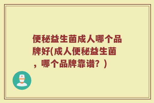 便秘益生菌成人哪个品牌好(成人便秘益生菌，哪个品牌靠谱？)