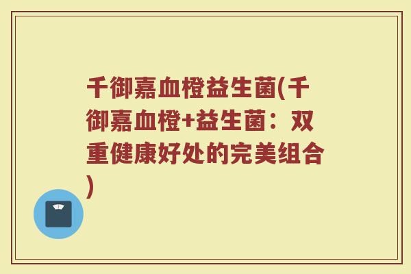 千御嘉血橙益生菌(千御嘉血橙+益生菌:双重健康好处的完美组合)