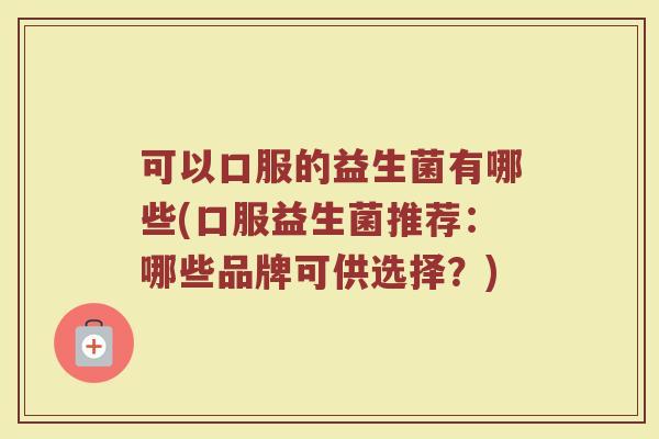 可以口服的益生菌有哪些(口服益生菌推荐：哪些品牌可供选择？)