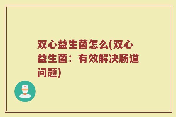 双心益生菌怎么(双心益生菌：有效解决肠道问题)