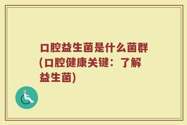 口腔益生菌是什么菌群(口腔健康关键：了解益生菌)