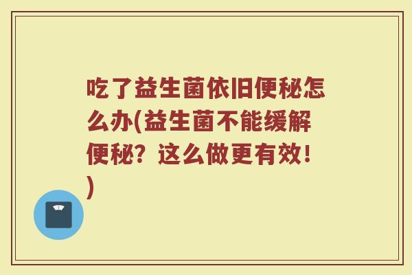 吃了益生菌依旧便秘怎么办(益生菌不能缓解便秘？这么做更有效！)