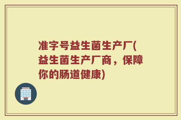 准字号益生菌生产厂(益生菌生产厂商，保障你的肠道健康)