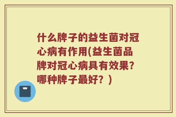 什么牌子的益生菌对冠心病有作用(益生菌品牌对冠心病具有效果？哪种牌子最好？)