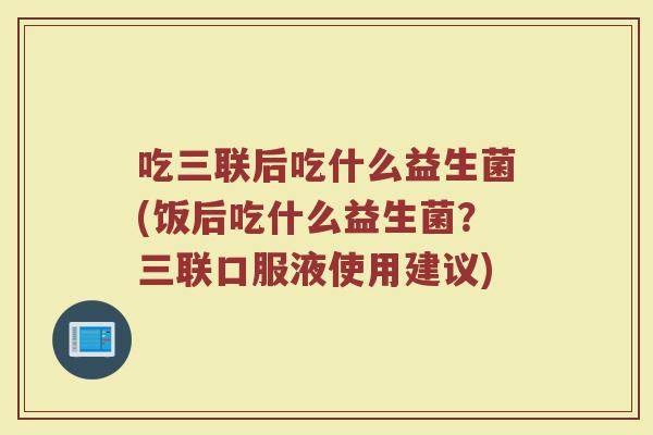 吃三联后吃什么益生菌(饭后吃什么益生菌?三联口服液使用建议)
