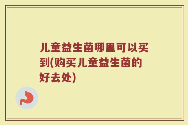 儿童益生菌哪里可以买到(购买儿童益生菌的好去处)