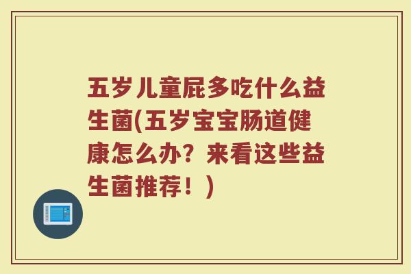 五岁儿童屁多吃什么益生菌(五岁宝宝肠道健康怎么办?来看这些益生菌推荐!)