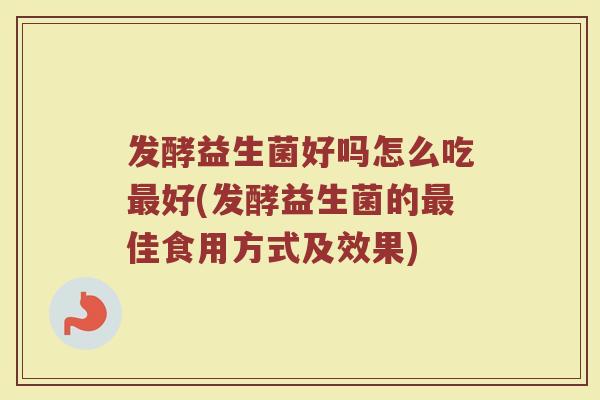 发酵益生菌好吗怎么吃最好(发酵益生菌的最佳食用方式及效果)