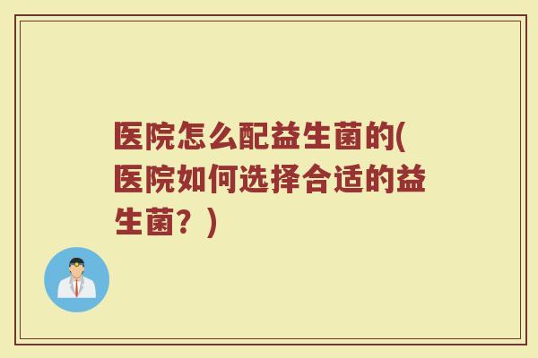 医院怎么配益生菌的(医院如何选择合适的益生菌?)