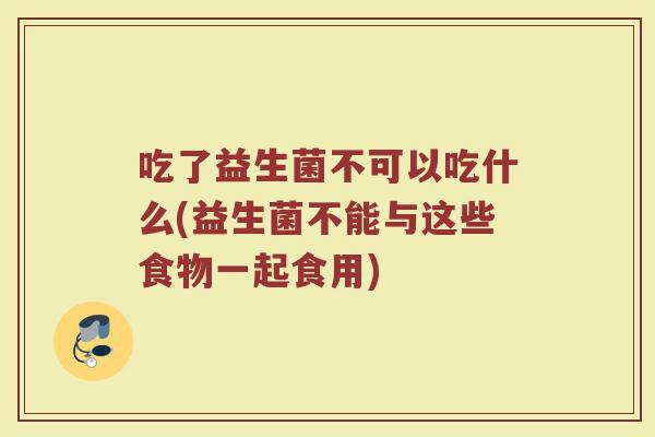 吃了益生菌不可以吃什么(益生菌不能与这些食物一起食用) 吃了益生菌不可以吃什么(益生菌不能与这些食物一起食用)