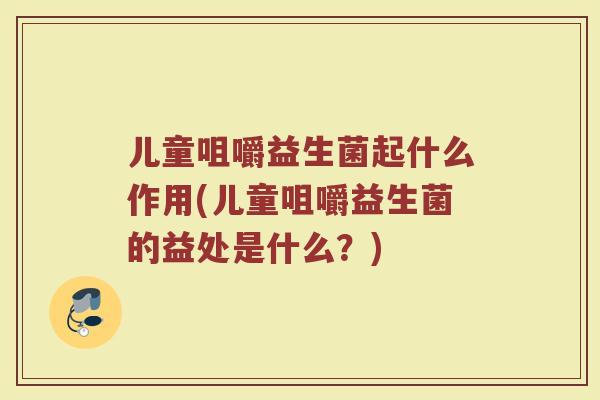 儿童咀嚼益生菌起什么作用(儿童咀嚼益生菌的益处是什么?)