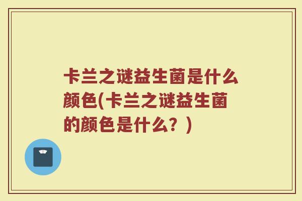 卡兰之谜益生菌是什么颜色(卡兰之谜益生菌的颜色是什么?)