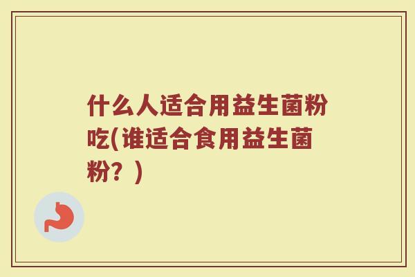 什么人适合用益生菌粉吃(谁适合食用益生菌粉？)