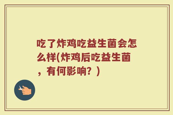 吃了炸鸡吃益生菌会怎么样(炸鸡后吃益生菌，有何影响？)