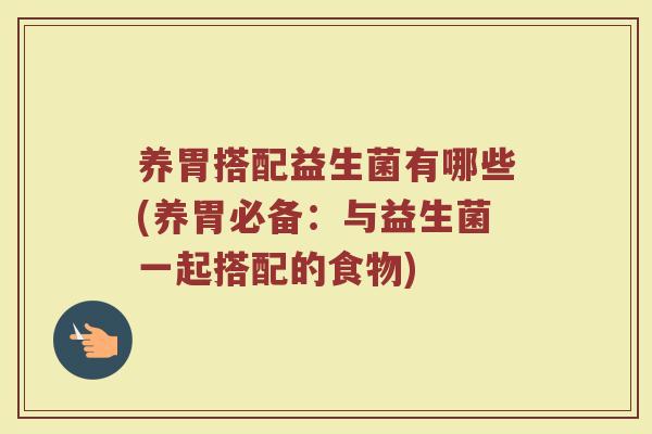 养胃搭配益生菌有哪些(养胃必备:与益生菌一起搭配的食物)