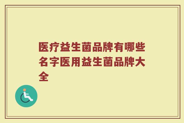 医疗益生菌品牌有哪些名字医用益生菌品牌大全