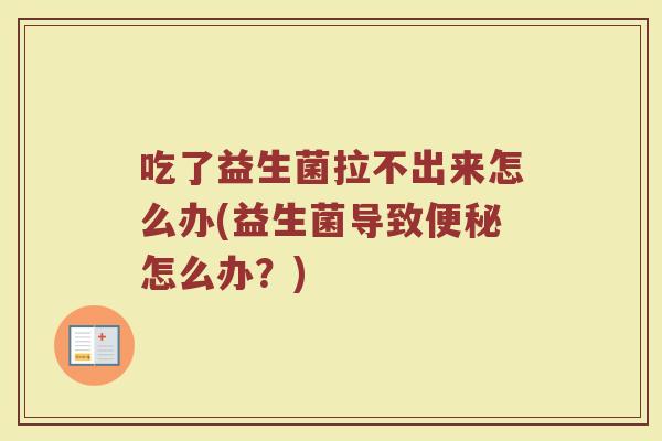 吃了益生菌拉不出来怎么办(益生菌导致便秘怎么办？)