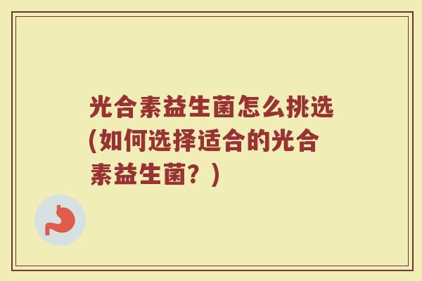 光合素益生菌怎么挑选(如何选择适合的光合素益生菌？)
