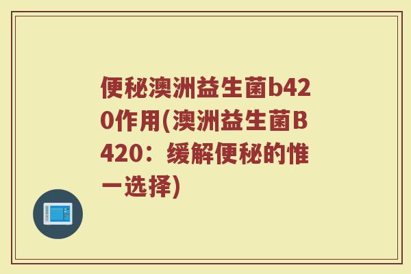 便秘澳洲益生菌b420作用(澳洲益生菌B420：缓解便秘的惟一选择)