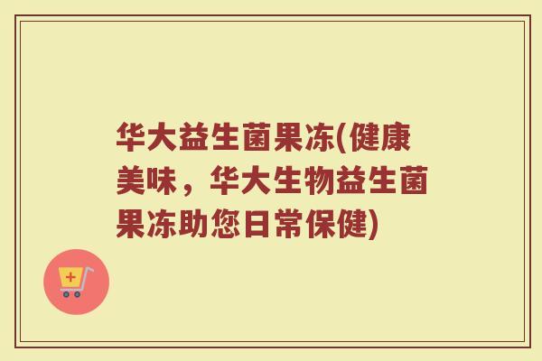 华大益生菌果冻(健康美味,华大生物益生菌果冻助您日常保健)