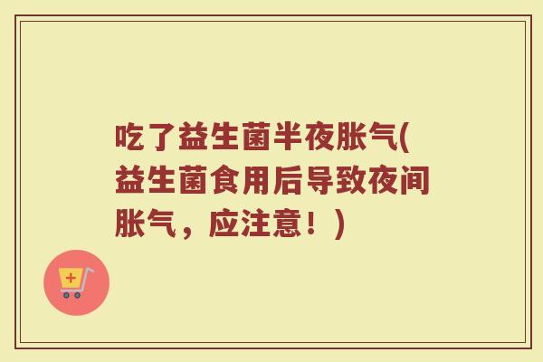 吃了益生菌半夜胀气(益生菌食用后导致夜间胀气，应注意！)