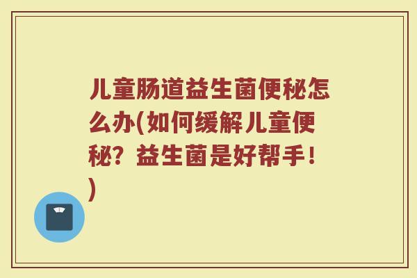 儿童肠道益生菌便秘怎么办(如何缓解儿童便秘？益生菌是好帮手！)