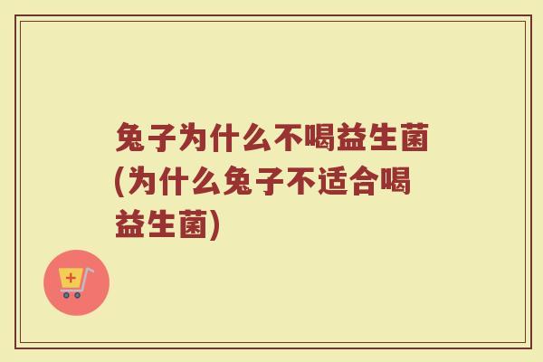 兔子为什么不喝益生菌(为什么兔子不适合喝益生菌)