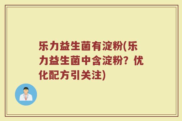 乐力益生菌有淀粉(乐力益生菌中含淀粉？优化配方引关注)