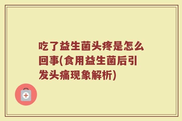 吃了益生菌头疼是怎么回事(食用益生菌后引发头痛现象解析)