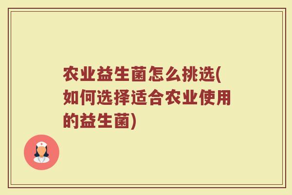 农业益生菌怎么挑选(如何选择适合农业使用的益生菌) 农业益生菌怎么挑选(如何选择适合农业使用的益生菌)