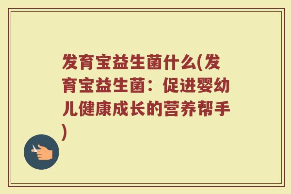 发育宝益生菌什么(发育宝益生菌：促进婴幼儿健康成长的营养帮手)