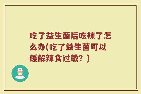 吃了益生菌后吃辣了怎么办(吃了益生菌可以缓解辣食过敏？)